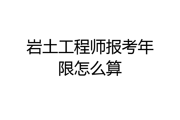 岩土工程师报考年限怎么算