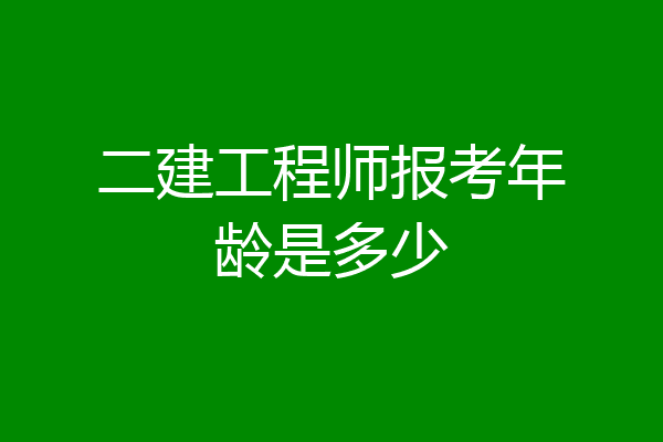 二建工程师报考年龄是多少