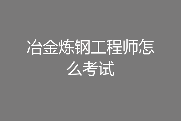 冶金炼钢工程师怎么考试