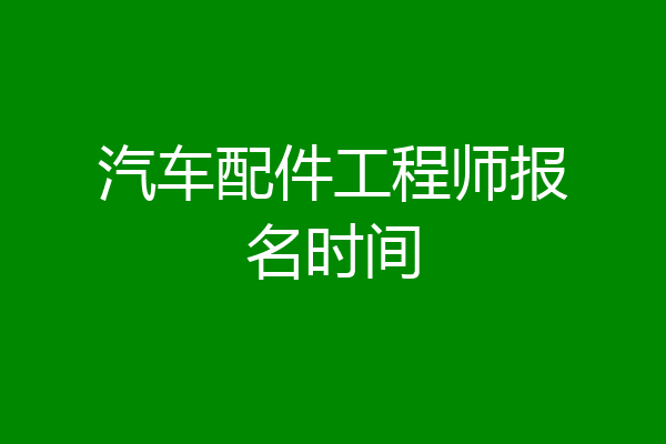 汽车配件工程师报名时间