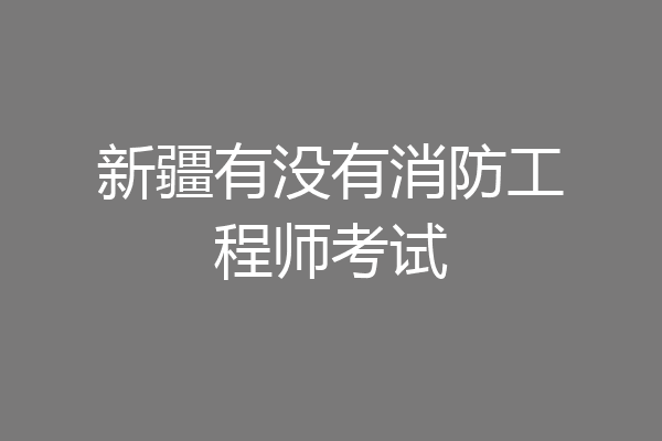 新疆有没有消防工程师考试