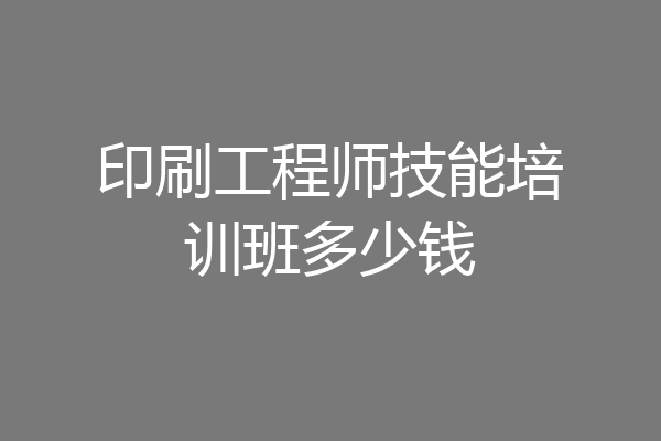 印刷工程师技能培训班多少钱
