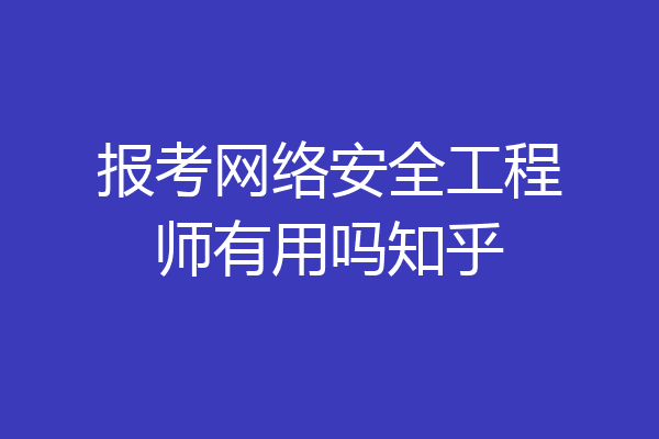 报考网络安全工程师有用吗知乎