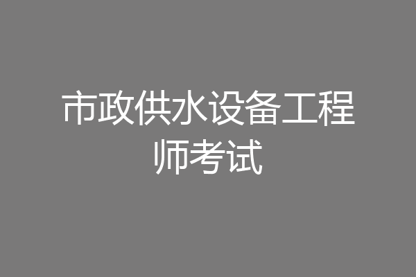 市政供水设备工程师考试