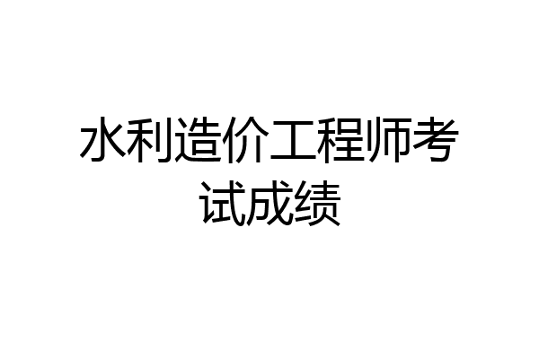 水利造价工程师考试成绩