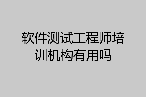 软件测试工程师培训机构有用吗