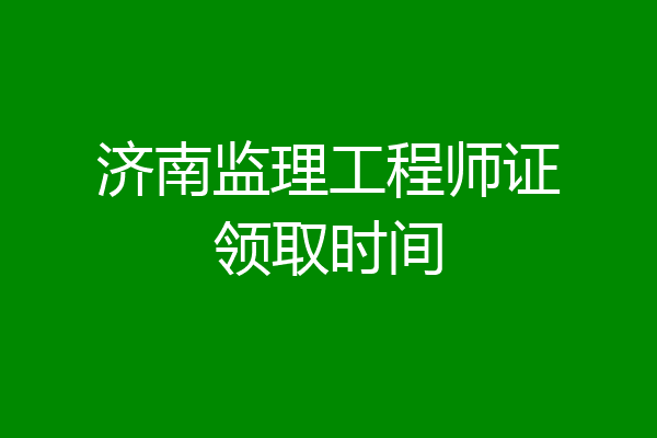 济南监理工程师证领取时间