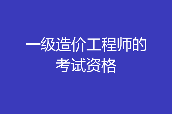一级造价工程师的考试资格