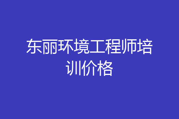 东丽环境工程师培训价格