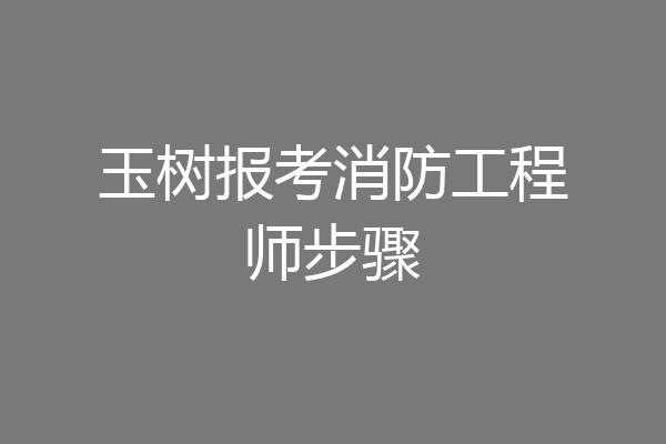 玉树报考消防工程师步骤