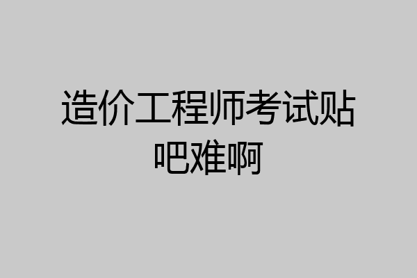 造价工程师考试贴吧难啊