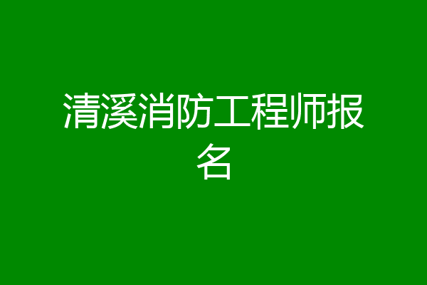 清溪消防工程师报名