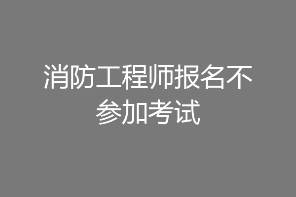 消防工程师报名不参加考试