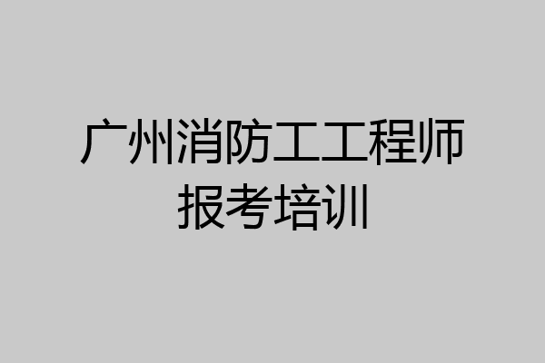 广州消防工工程师报考培训