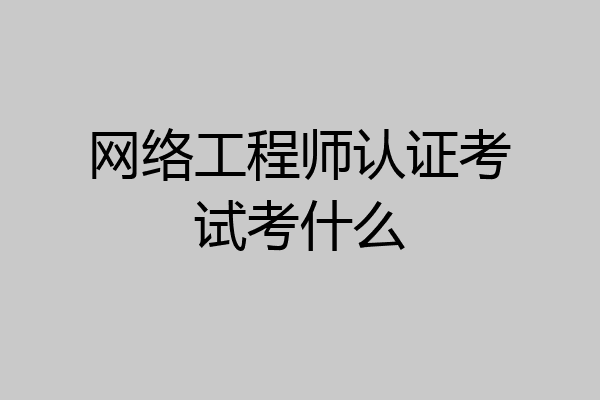 网络工程师认证考试考什么
