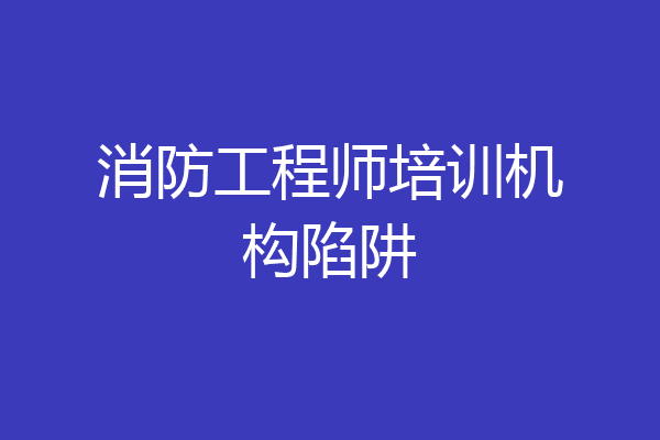 消防工程师培训机构陷阱