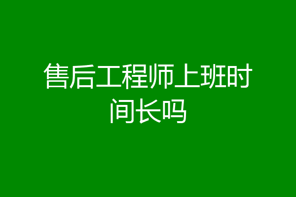 售后工程师上班时间长吗