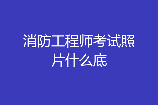 消防工程师考试照片什么底