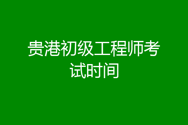 贵港初级工程师考试时间
