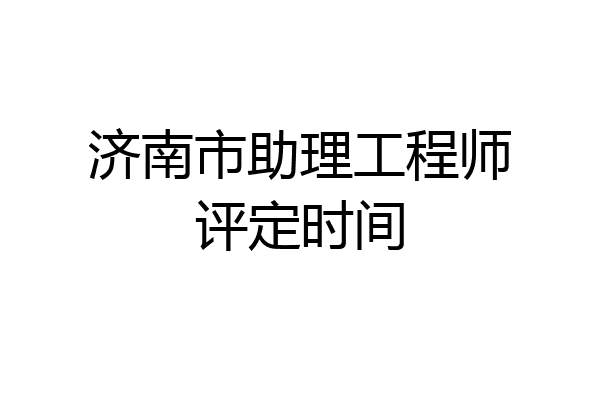 济南市助理工程师评定时间