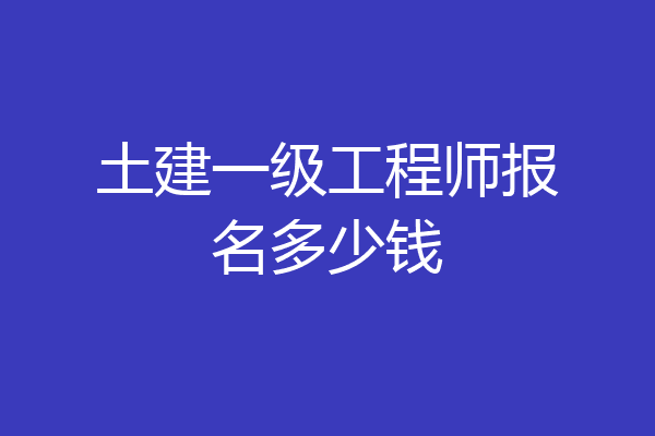 土建一级工程师报名多少钱