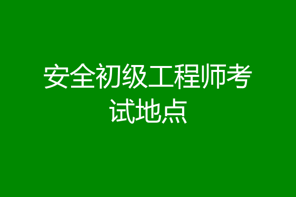 安全初级工程师考试地点