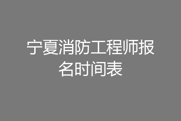 宁夏消防工程师报名时间表