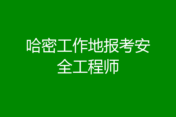 哈密工作地报考安全工程师