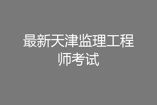 最新天津监理工程师考试