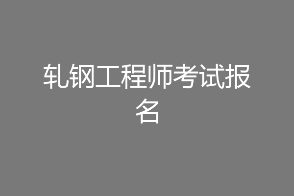 轧钢工程师考试报名