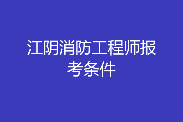 江阴消防工程师报考条件