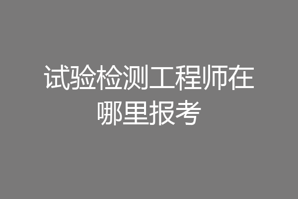 试验检测工程师在哪里报考