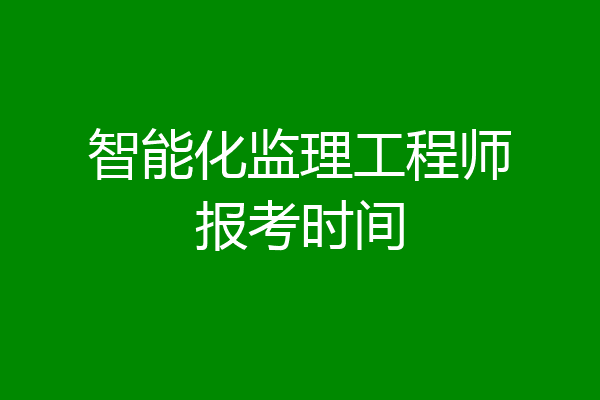 智能化监理工程师报考时间
