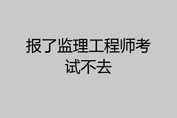 报了监理工程师考试不去