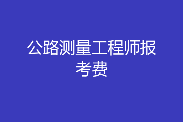 公路测量工程师报考费