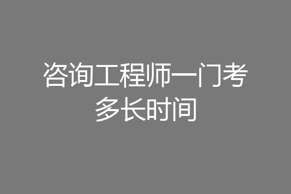 咨询工程师一门考多长时间