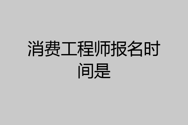 消费工程师报名时间是