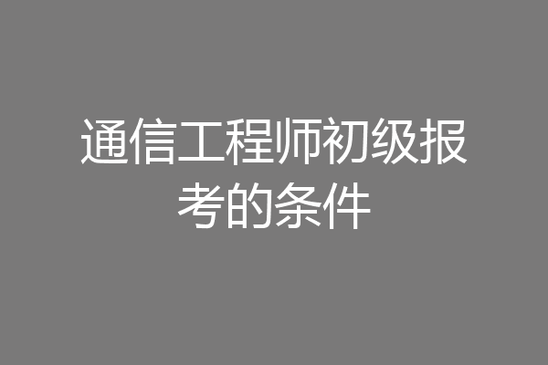 通信工程师初级报考的条件