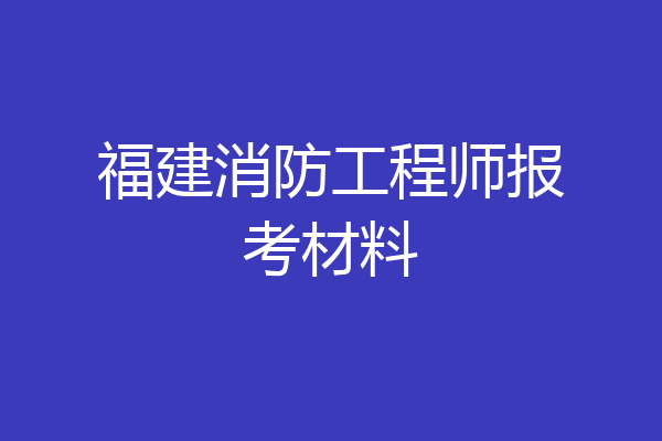 福建消防工程师报考材料