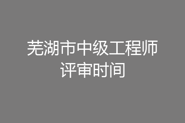 芜湖市中级工程师评审时间