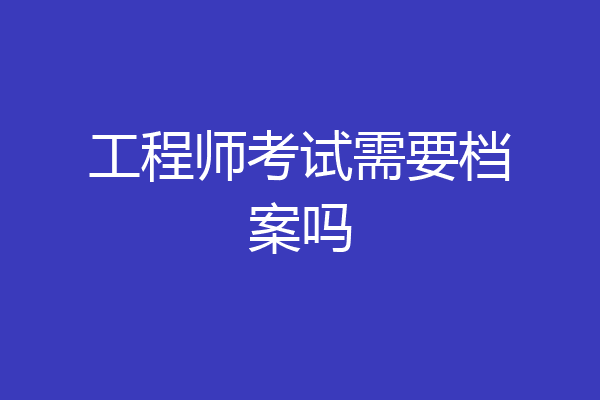 工程师考试需要档案吗
