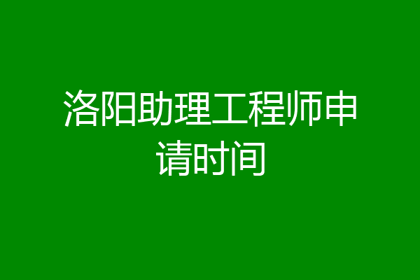 洛阳助理工程师申请时间