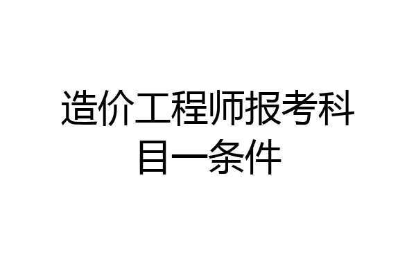 造价工程师报考科目一条件