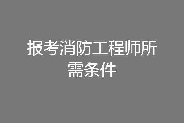 报考消防工程师所需条件