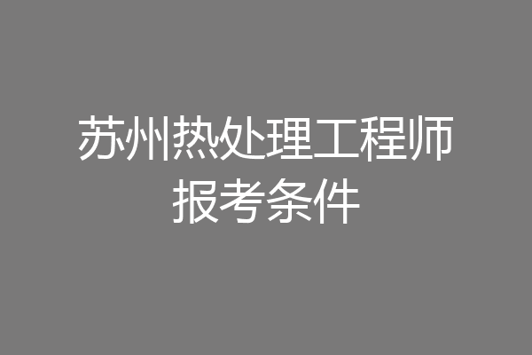 苏州热处理工程师报考条件