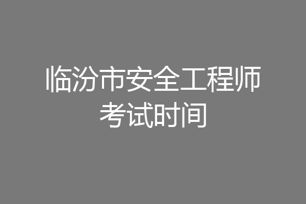 临汾市安全工程师考试时间