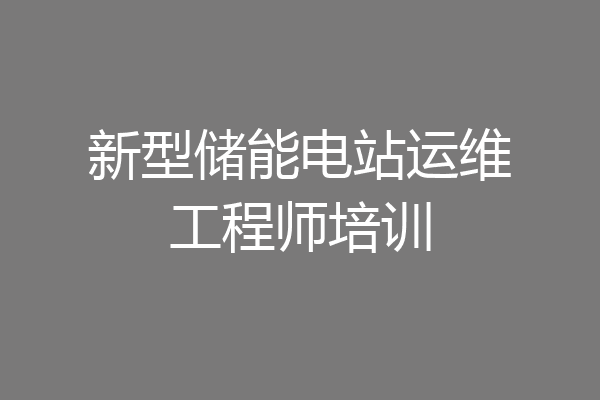 新型储能电站运维工程师培训
