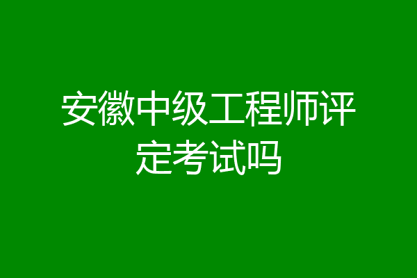 安徽中级工程师评定考试吗