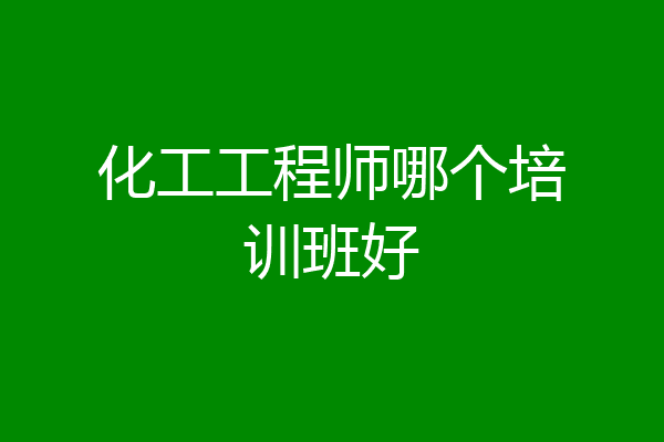 化工工程师哪个培训班好