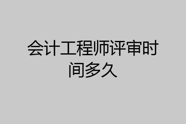 会计工程师评审时间多久